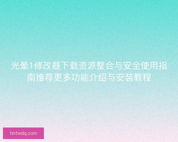 光晕1修改器下载资源整合与安全使用指南推荐更多功能介绍与安装教程
