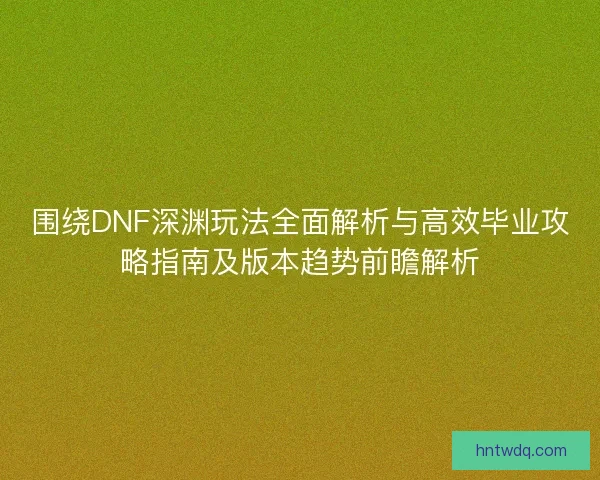 围绕DNF深渊玩法全面解析与高效毕业攻略指南及版本趋势前瞻解析