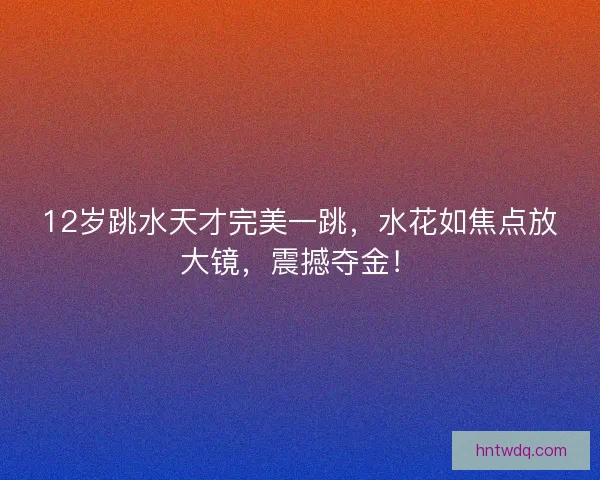 12岁跳水天才完美一跳，水花如焦点放大镜，震撼夺金！