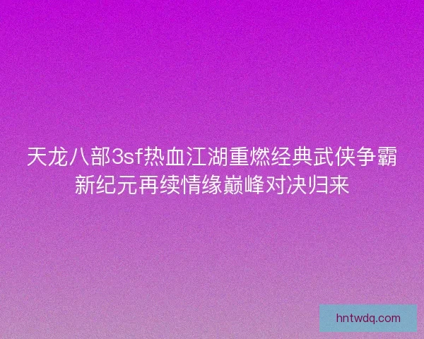 天龙八部3sf热血江湖重燃经典武侠争霸新纪元再续情缘巅峰对决归来 天龙八部3sf热血江湖重燃经典武侠争霸新纪元再续情缘巅峰对决归来