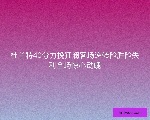 杜兰特40分力挽狂澜客场逆转险胜险失利全场惊心动魄 杜兰特40分力挽狂澜客场逆转险胜险失利全场惊心动魄