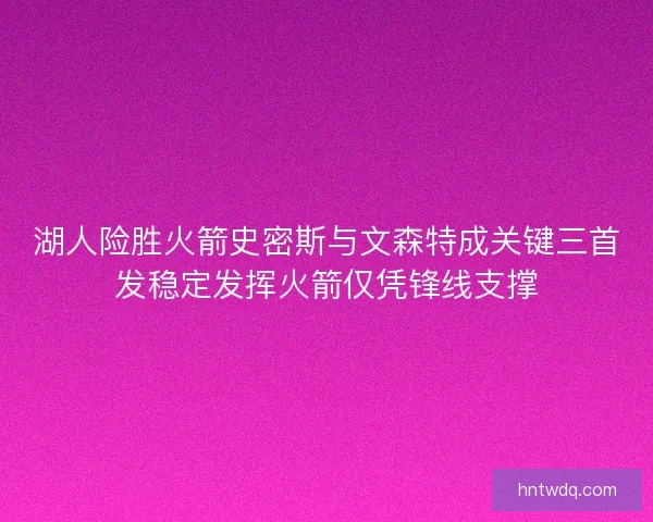 湖人险胜火箭史密斯与文森特成关键三首发稳定发挥火箭仅凭锋线支撑
