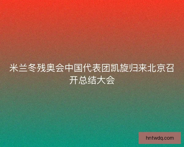 米兰冬残奥会中国代表团凯旋归来北京召开总结大会 米兰冬残奥会中国代表团凯旋归来北京召开总结大会