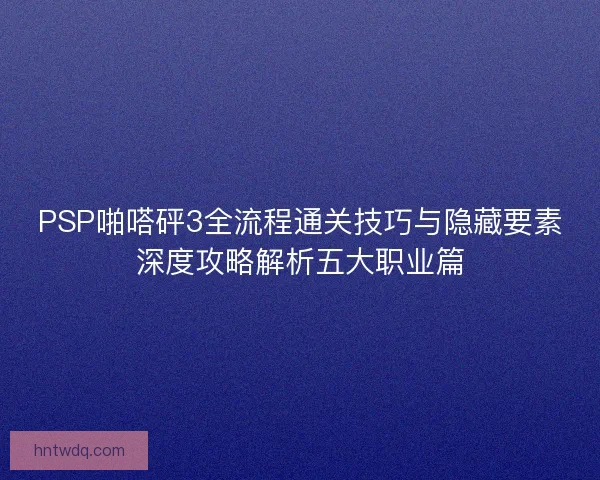 PSP啪嗒砰3全流程通关技巧与隐藏要素深度攻略解析五大职业篇 PSP啪嗒砰3全流程通关技巧与隐藏要素深度攻略解析五大职业篇