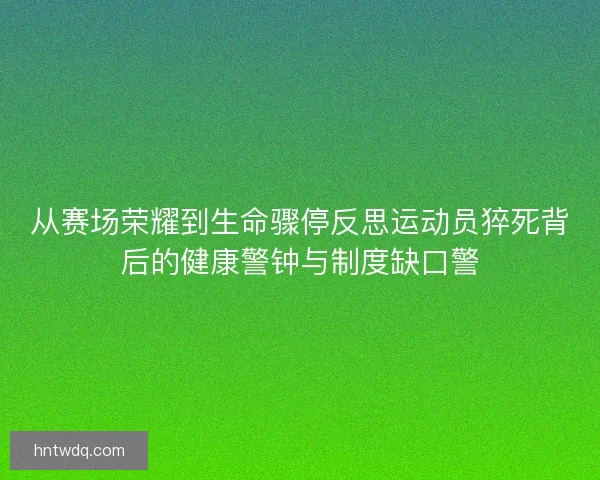 从赛场荣耀到生命骤停反思运动员猝死背后的健康警钟与制度缺口警 从赛场荣耀到生命骤停反思运动员猝死背后的健康警钟与制度缺口警