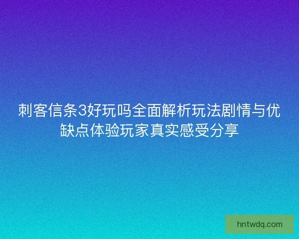 刺客信条3好玩吗全面解析玩法剧情与优缺点体验玩家真实感受分享 刺客信条3好玩吗全面解析玩法剧情与优缺点体验玩家真实感受分享