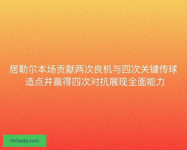 居勒尔本场贡献两次良机与四次关键传球 造点并赢得四次对抗展现全面能力 居勒尔本场贡献两次良机与四次关键传球 造点并赢得四次对抗展现全面能力