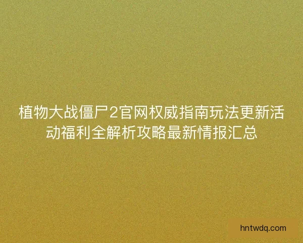 植物大战僵尸2官网权威指南玩法更新活动福利全解析攻略最新情报汇总