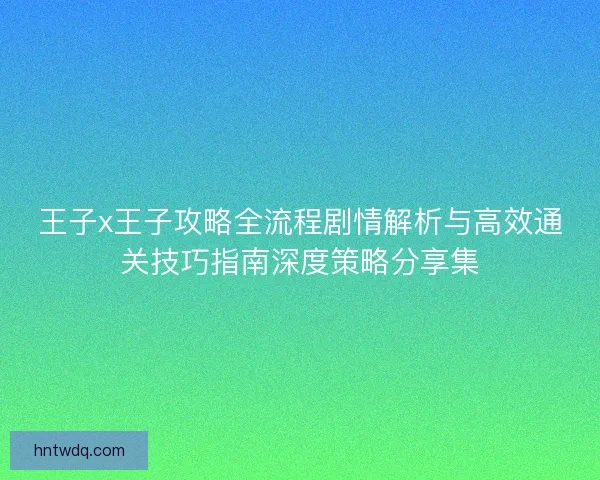 王子x王子攻略全流程剧情解析与高效通关技巧指南深度策略分享集