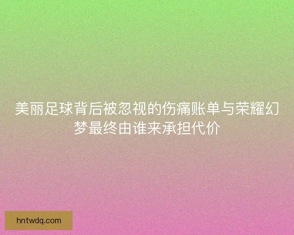 美丽足球背后被忽视的伤痛账单与荣耀幻梦最终由谁来承担代价 美丽足球背后被忽视的伤痛账单与荣耀幻梦最终由谁来承担代价