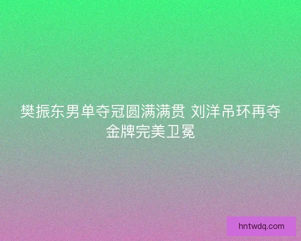 樊振东男单夺冠圆满满贯 刘洋吊环再夺金牌完美卫冕