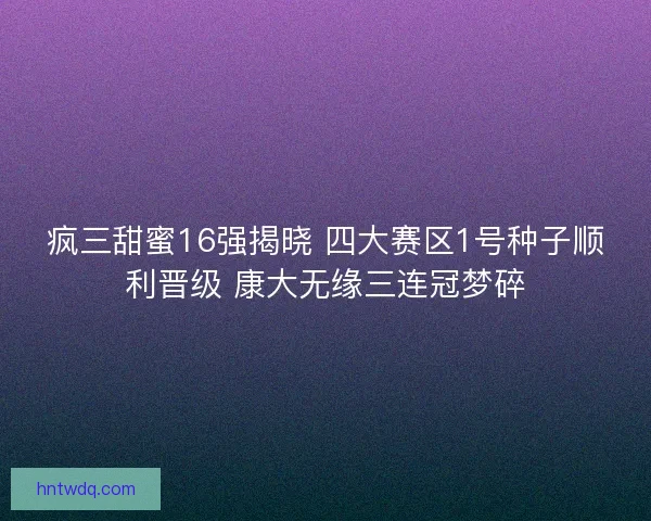 疯三甜蜜16强揭晓 四大赛区1号种子顺利晋级 康大无缘三连冠梦碎