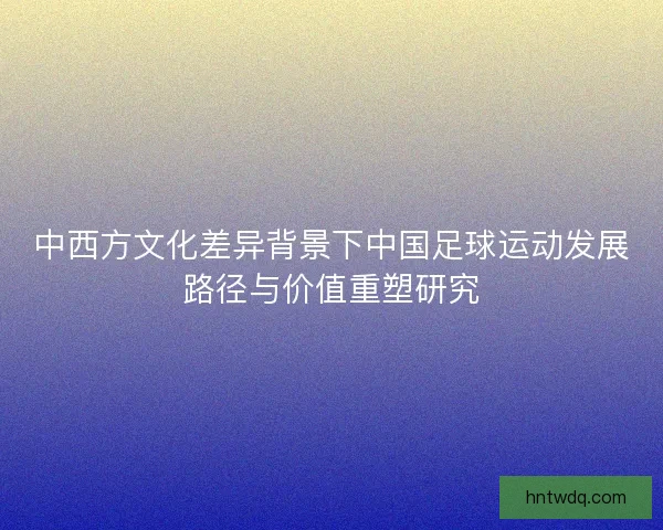 中西方文化差异背景下中国足球运动发展路径与价值重塑研究 中西方文化差异背景下中国足球运动发展路径与价值重塑研究