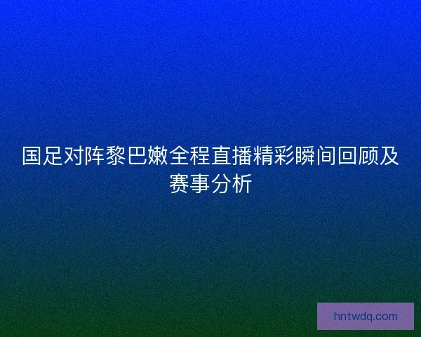国足对阵黎巴嫩全程直播精彩瞬间回顾及赛事分析 国足对阵黎巴嫩全程直播精彩瞬间回顾及赛事分析