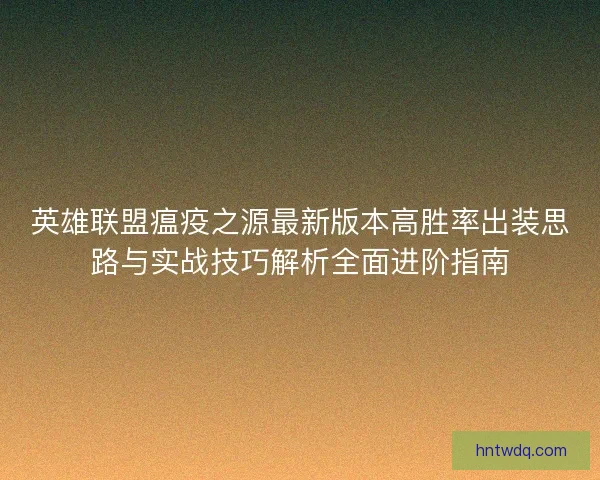 英雄联盟瘟疫之源最新版本高胜率出装思路与实战技巧解析全面进阶指南 英雄联盟瘟疫之源最新版本高胜率出装思路与实战技巧解析全面进阶指南