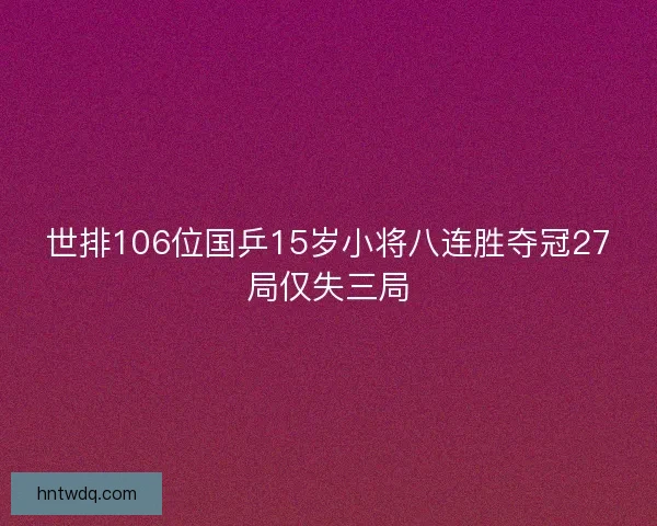 世排106位国乒15岁小将八连胜夺冠27局仅失三局 世排106位国乒15岁小将八连胜夺冠27局仅失三局