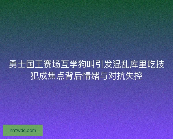 勇士国王赛场互学狗叫引发混乱库里吃技犯成焦点背后情绪与对抗失控 勇士国王赛场互学狗叫引发混乱库里吃技犯成焦点背后情绪与对抗失控