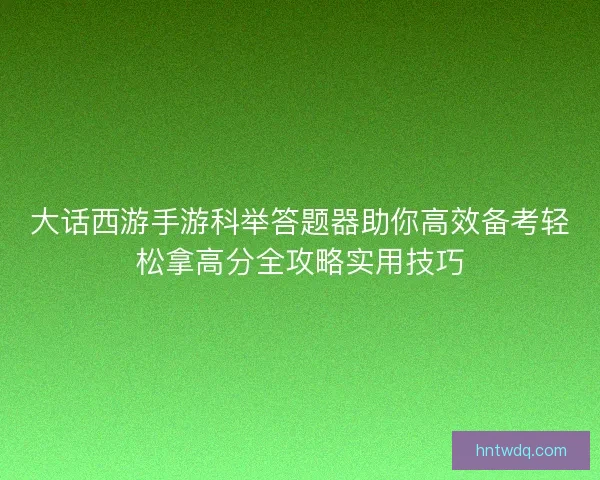 大话西游手游科举答题器助你高效备考轻松拿高分全攻略实用技巧 大话西游手游科举答题器助你高效备考轻松拿高分全攻略实用技巧