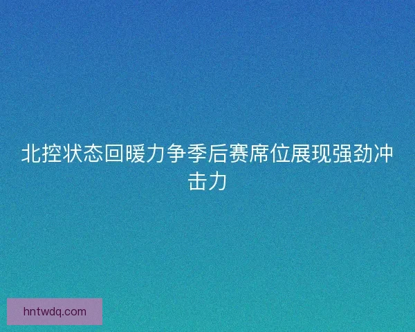 北控状态回暖力争季后赛席位展现强劲冲击力 北控状态回暖力争季后赛席位展现强劲冲击力