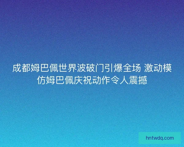 成都姆巴佩世界波破门引爆全场 激动模仿姆巴佩庆祝动作令人震撼 成都姆巴佩世界波破门引爆全场 激动模仿姆巴佩庆祝动作令人震撼