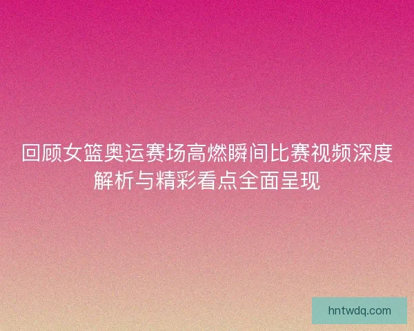 回顾女篮奥运赛场高燃瞬间比赛视频深度解析与精彩看点全面呈现 回顾女篮奥运赛场高燃瞬间比赛视频深度解析与精彩看点全面呈现