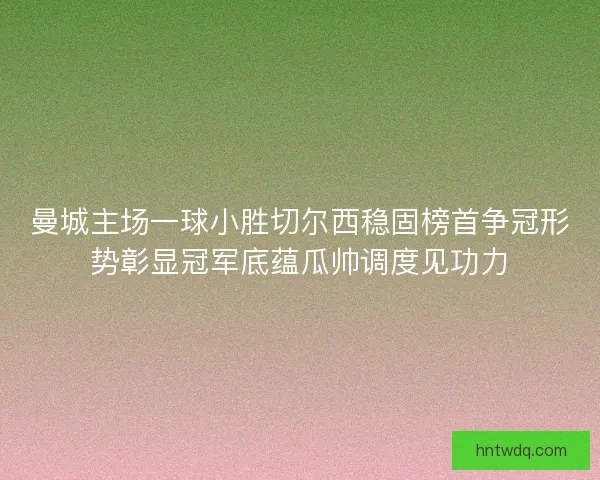 曼城主场一球小胜切尔西稳固榜首争冠形势彰显冠军底蕴瓜帅调度见功力 曼城主场一球小胜切尔西稳固榜首争冠形势彰显冠军底蕴瓜帅调度见功力